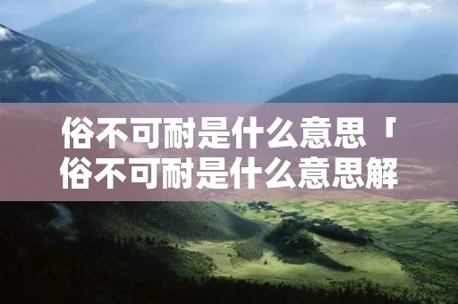 俗不可耐是什么意思「俗不可耐是什么意思解释」
