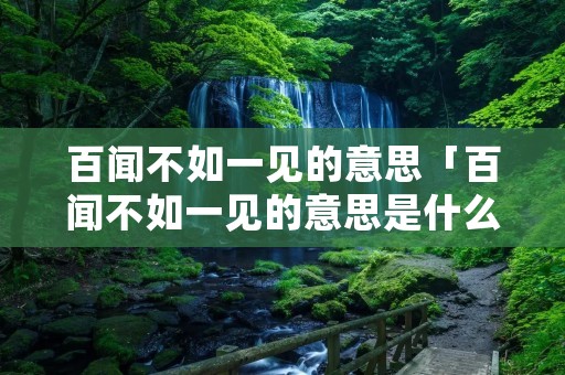 百闻不如一见的意思「百闻不如一见的意思是什么二年级上册」