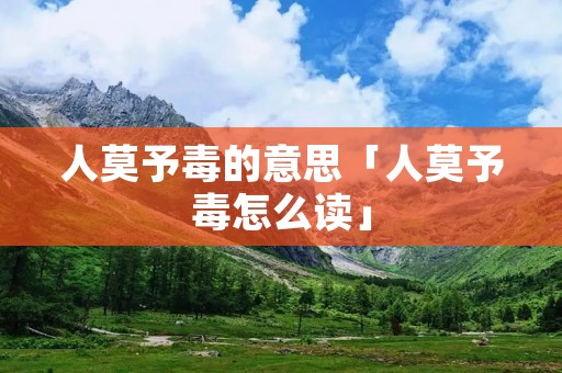 人莫予毒的意思「人莫予毒怎么读」 人莫予毒的意思「人莫予毒怎么读」