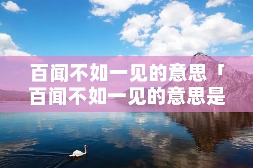 百闻不如一见的意思「百闻不如一见的意思是啥」