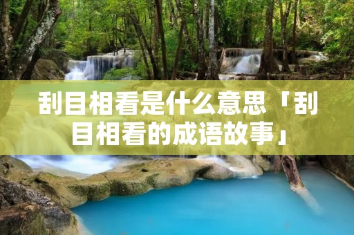 刮目相看是什么意思「刮目相看的成语故事」