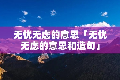 无忧无虑的意思「无忧无虑的意思和造句」 无忧无虑的意思「无忧无虑的意思和造句」