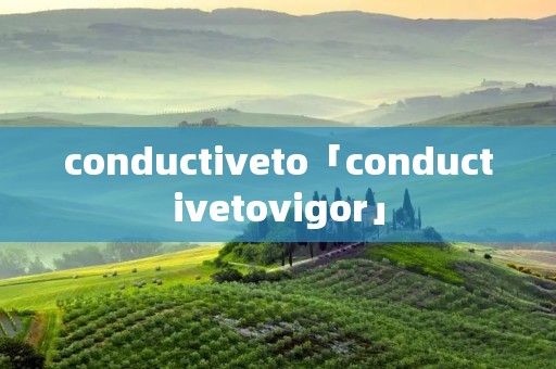 conductiveto「conductivetovigor」 conductiveto「conductivetovigor」