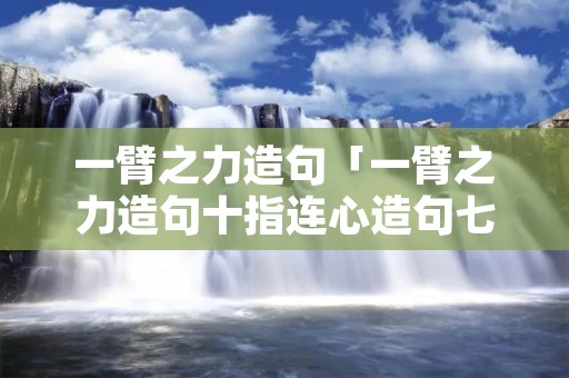 一臂之力造句「一臂之力造句十指连心造句七窍生烟造句一本万利造句」 一臂之力造句「一臂之力造句十指连心造句七窍生烟造句一本万利造句」