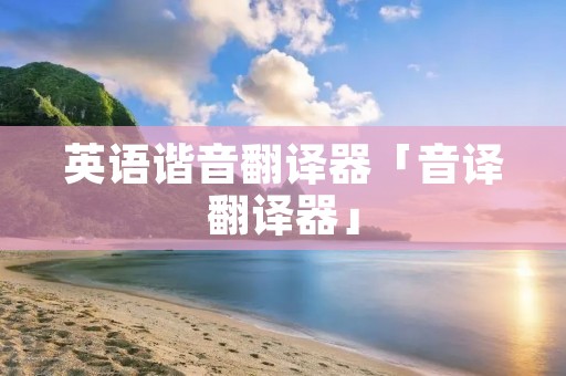 英语谐音翻译器「音译翻译器」