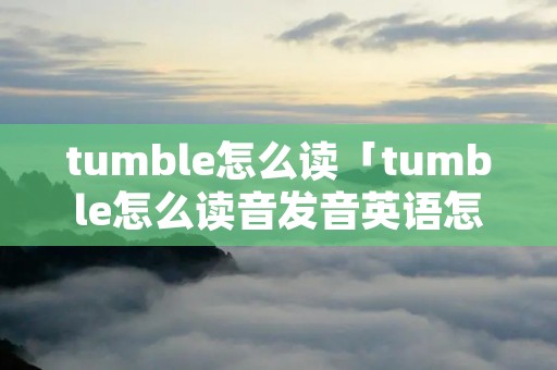 tumble怎么读「tumble怎么读音发音英语怎么说」 tumble怎么读「tumble怎么读音发音英语怎么说」