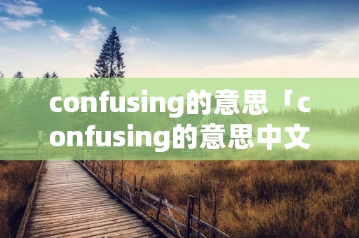 confusing的意思「confusing的意思中文翻译」 confusing的意思「confusing的意思中文翻译」