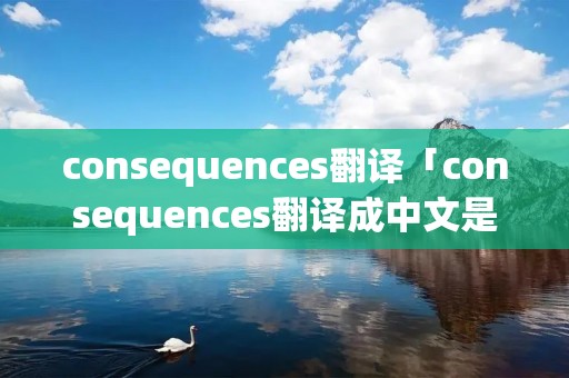 consequences翻译「consequences翻译成中文是什么意思」