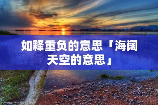 如释重负的意思「海阔天空的意思」