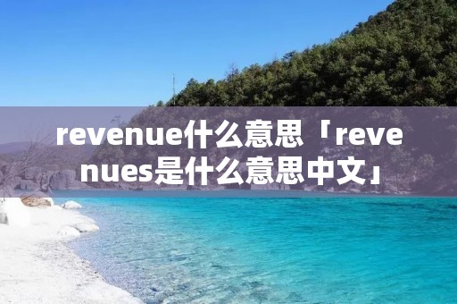 revenue什么意思「revenues是什么意思中文」 revenue什么意思「revenues是什么意思中文」