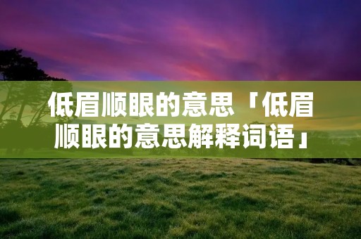 低眉顺眼的意思「低眉顺眼的意思解释词语」