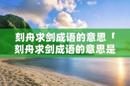 刻舟求剑成语的意思「刻舟求剑成语的意思是什么意思」