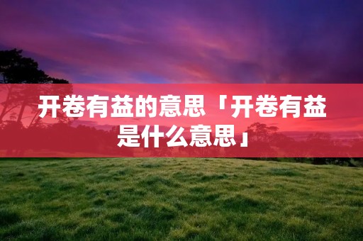 开卷有益的意思「开卷有益是什么意思」