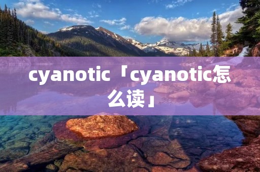 cyanotic「cyanotic怎么读」