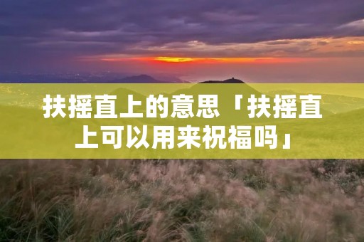 扶摇直上的意思「扶摇直上可以用来祝福吗」