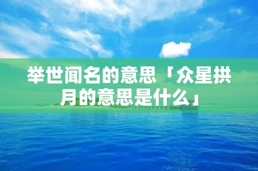 举世闻名的意思「众星拱月的意思是什么」