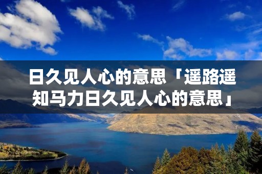 日久见人心的意思「遥路遥知马力日久见人心的意思」