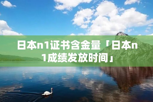 日本n1证书含金量「日本n1成绩发放时间」