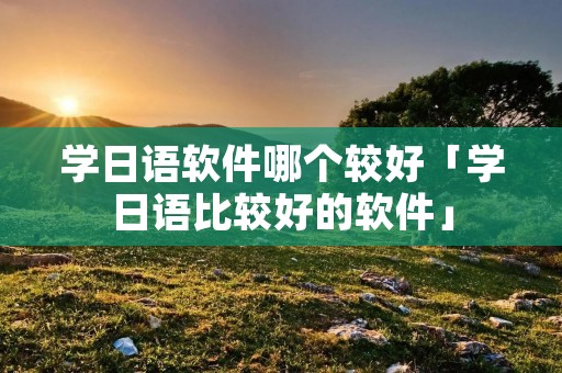 学日语软件哪个较好「学日语比较好的软件」