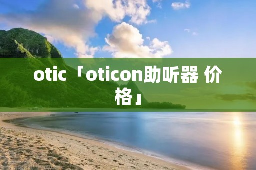 otic「oticon助听器 价格」