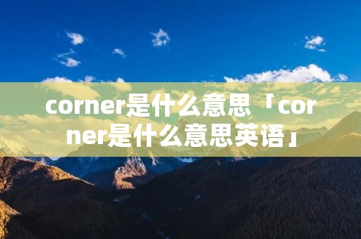corner是什么意思「corner是什么意思英语」
