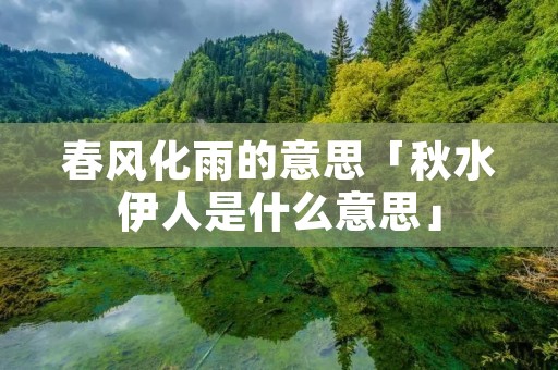 春风化雨的意思「秋水伊人是什么意思」