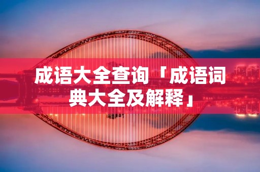 成语大全查询「成语词典大全及解释」