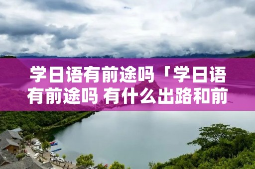 学日语有前途吗「学日语有前途吗 有什么出路和前景」