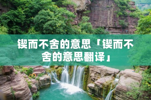 锲而不舍的意思「锲而不舍的意思翻译」