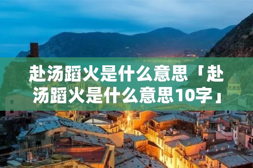 赴汤蹈火是什么意思「赴汤蹈火是什么意思10字」