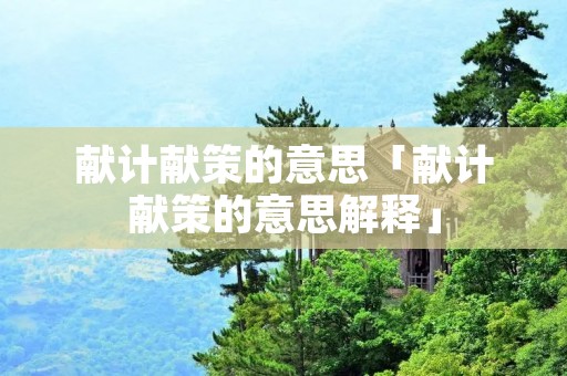 献计献策的意思「献计献策的意思解释」