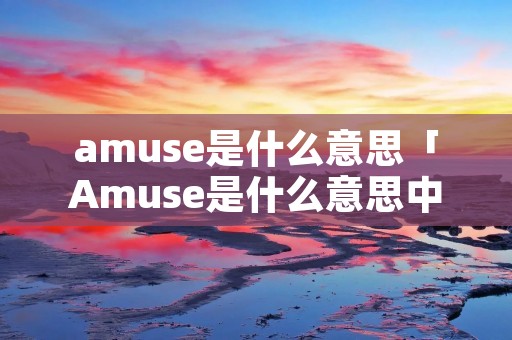 amuse是什么意思「Amuse是什么意思中文」
