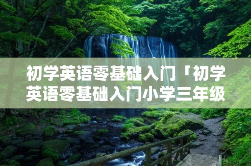 初学英语零基础入门「初学英语零基础入门小学三年级」