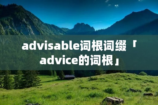 advisable词根词缀「advice的词根」
