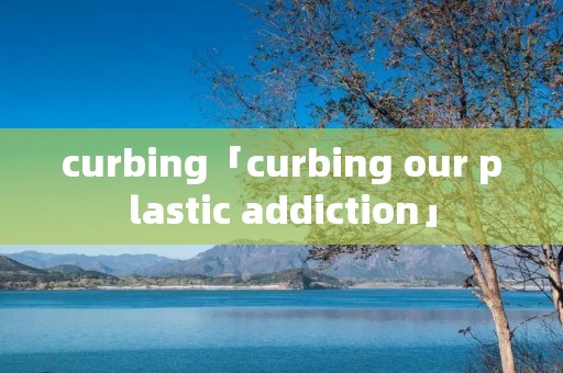 curbing「curbing our plastic addiction」