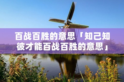 百战百胜的意思「知己知彼才能百战百胜的意思」