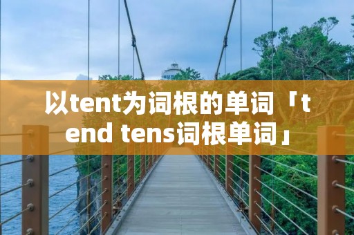 以tent为词根的单词「tend tens词根单词」