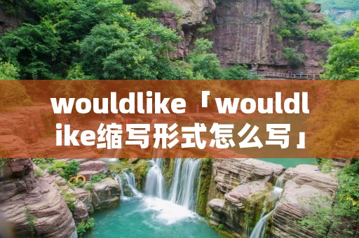 wouldlike「wouldlike缩写形式怎么写」