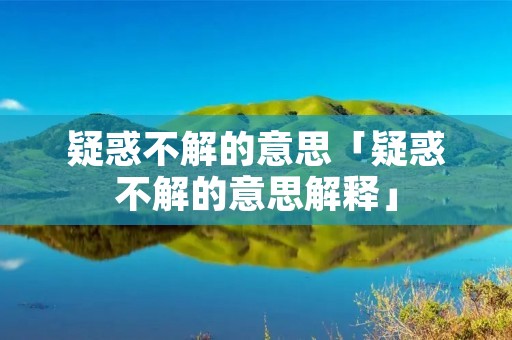 疑惑不解的意思「疑惑不解的意思解释」