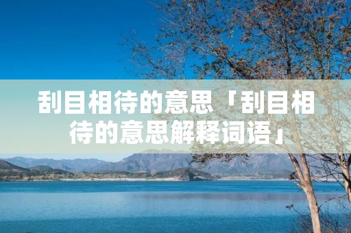 刮目相待的意思「刮目相待的意思解释词语」