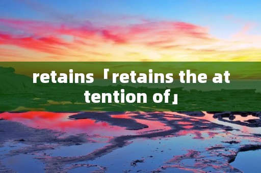 retains「retains the attention of」