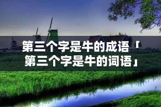 第三个字是牛的成语「第三个字是牛的词语」
