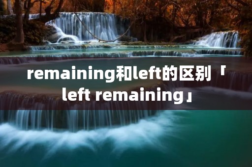 remaining和left的区别「left remaining」