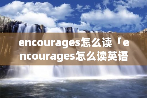 encourages怎么读「encourages怎么读英语」