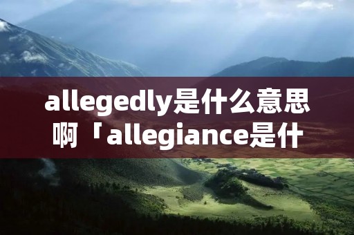 allegedly是什么意思啊「allegiance是什么意思中文」 allegedly是什么意思啊「allegiance是什么意思中文」