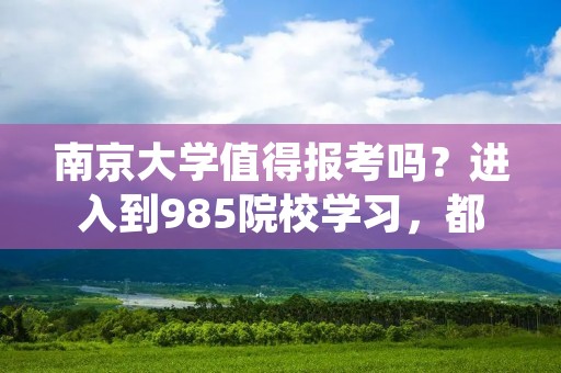 南京大学值得报考吗?进入到985院校学习,都会有哪些优势?