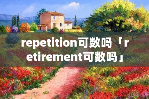 repetition可数吗「retirement可数吗」