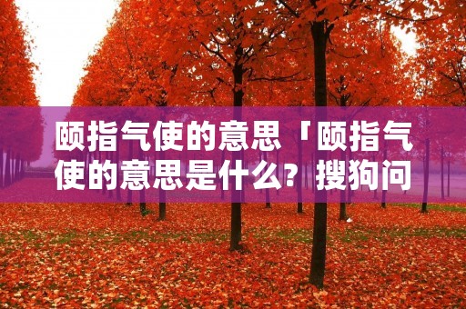 颐指气使的意思「颐指气使的意思是什么? 搜狗问问」
