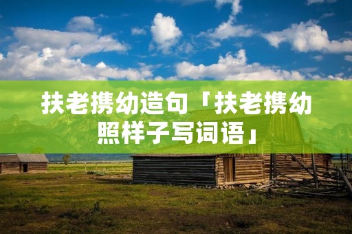 扶老携幼造句「扶老携幼照样子写词语」