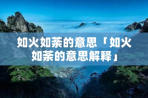 如火如荼的意思「如火如荼的意思解释」